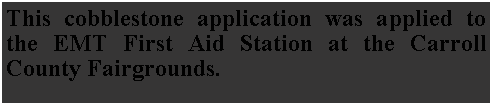 Text Box: This cobblestone application was applied to the EMT First Aid Station at the Carroll County Fairgrounds. 