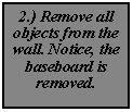 Text Box: 2.) Remove all objects from the wall. Notice, the baseboard is removed. 