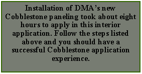 Text Box: Installation of DMA’s new Cobblestone paneling took about eight hours to apply in this interior application. Follow the steps listed above and you should have a successful Cobblestone application experience. 