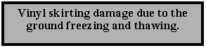Text Box: Vinyl skirting damage due to the ground freezing and thawing.    